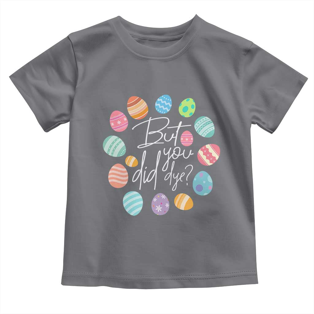 Funny Easter Day Toddler T Shirt But Did You Dye Easter Eggs