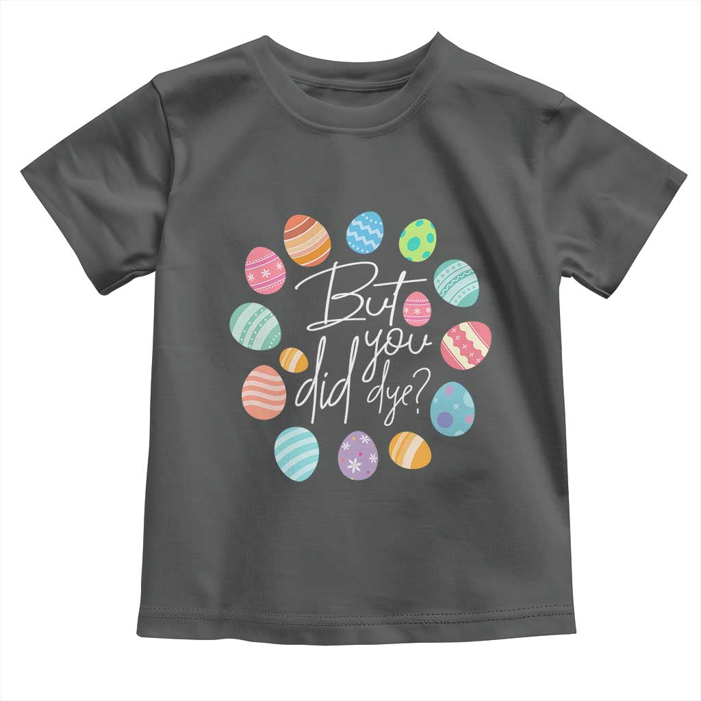Funny Easter Day Toddler T Shirt But Did You Dye Easter Eggs