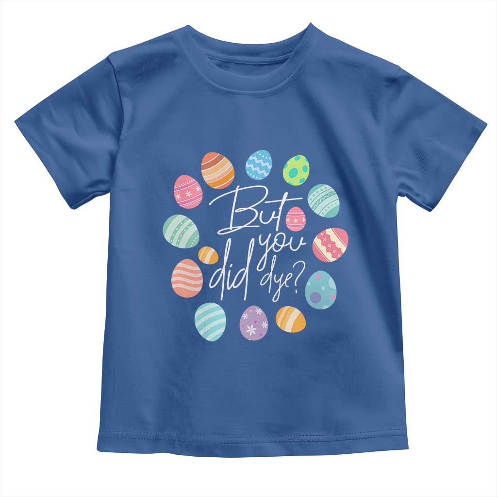 Funny Easter Day Toddler T Shirt But Did You Dye Easter Eggs