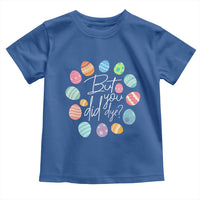 Funny Easter Day Toddler T Shirt But Did You Dye Easter Eggs