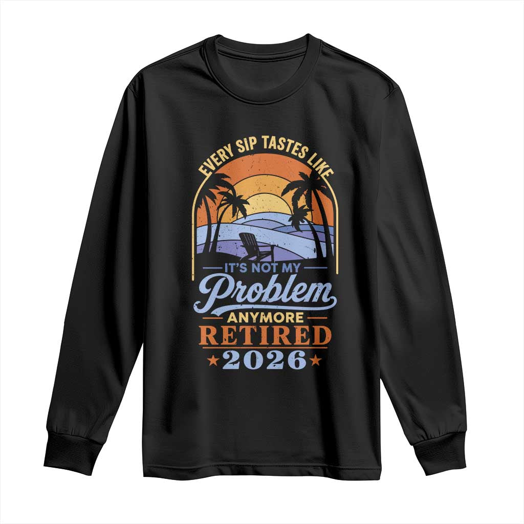Retired 2026 Long Sleeve Shirt Retirement Beach Every Sip Tastes Like It's Not My Problem Anymore