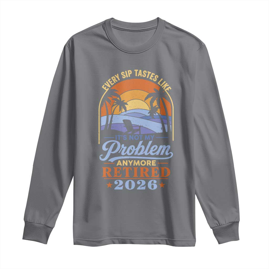 Retired 2026 Long Sleeve Shirt Retirement Beach Every Sip Tastes Like It's Not My Problem Anymore