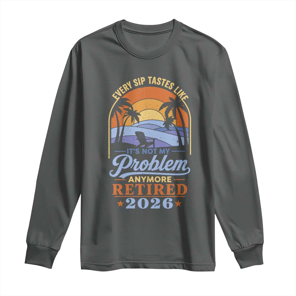 Retired 2026 Long Sleeve Shirt Retirement Beach Every Sip Tastes Like It's Not My Problem Anymore