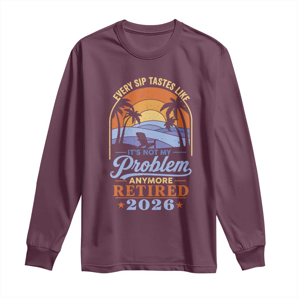 Retired 2026 Long Sleeve Shirt Retirement Beach Every Sip Tastes Like It's Not My Problem Anymore