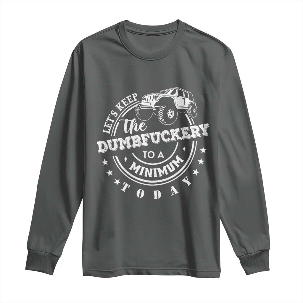 Funny Lets Keep The Dumbfuckery To A Minimum Today Long Sleeve Shirt Off Road Car - Wonder Print Shop