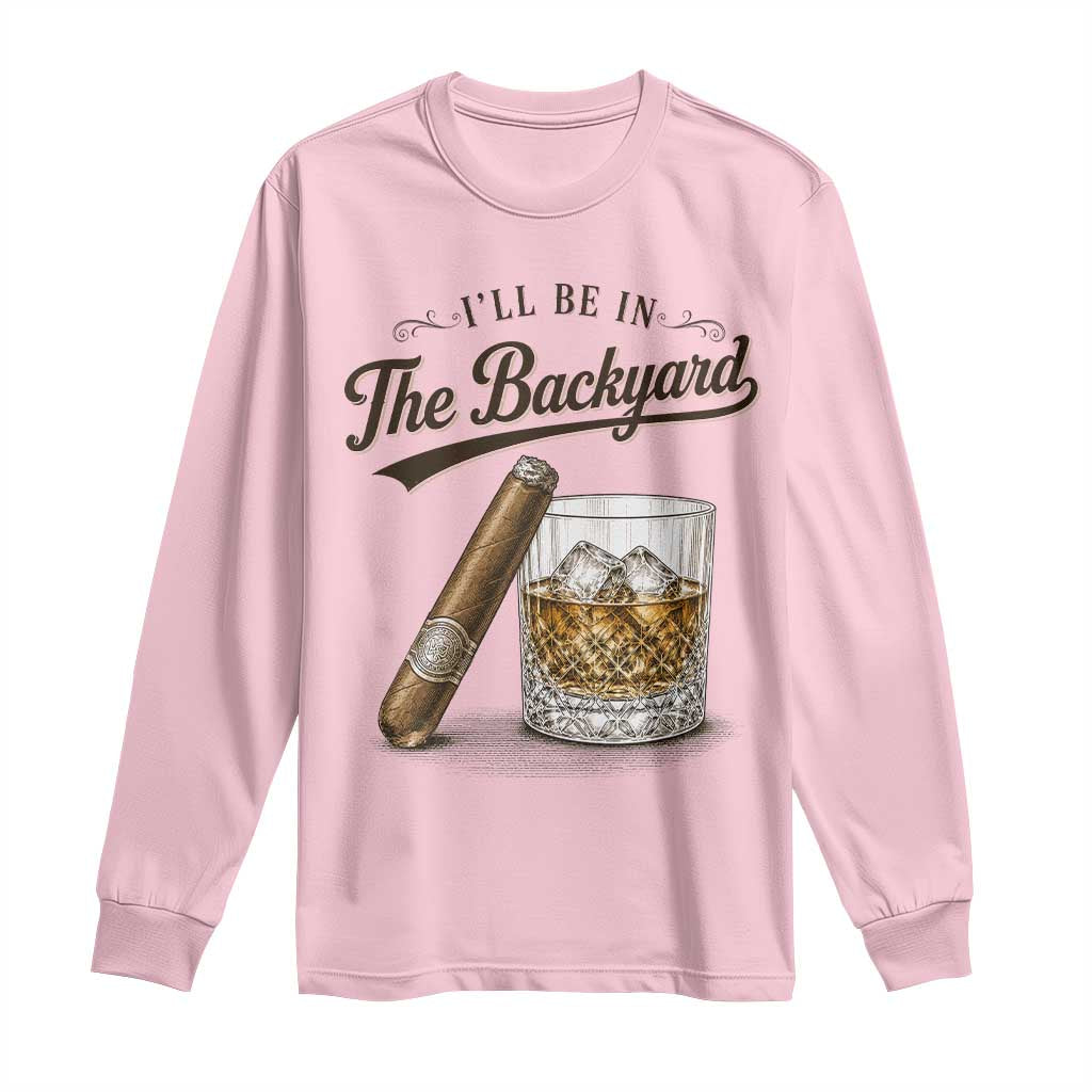 I Will Be In The Backyard Funny Bourbon Cigar Lover Long Sleeve Shirt
