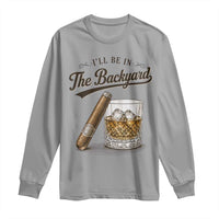 I Will Be In The Backyard Funny Bourbon Cigar Lover Long Sleeve Shirt