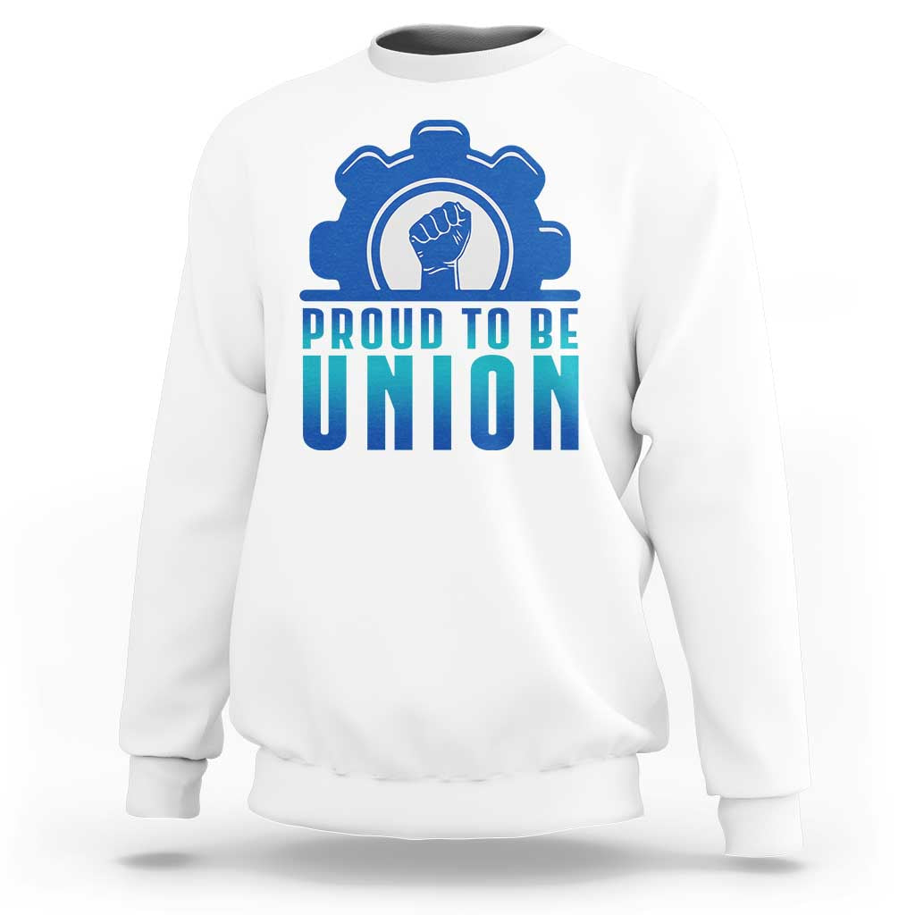 Proud To Be Union Sweatshirt Labor Day Skilled Union Worker Hand Fist - Wonder Print Shop