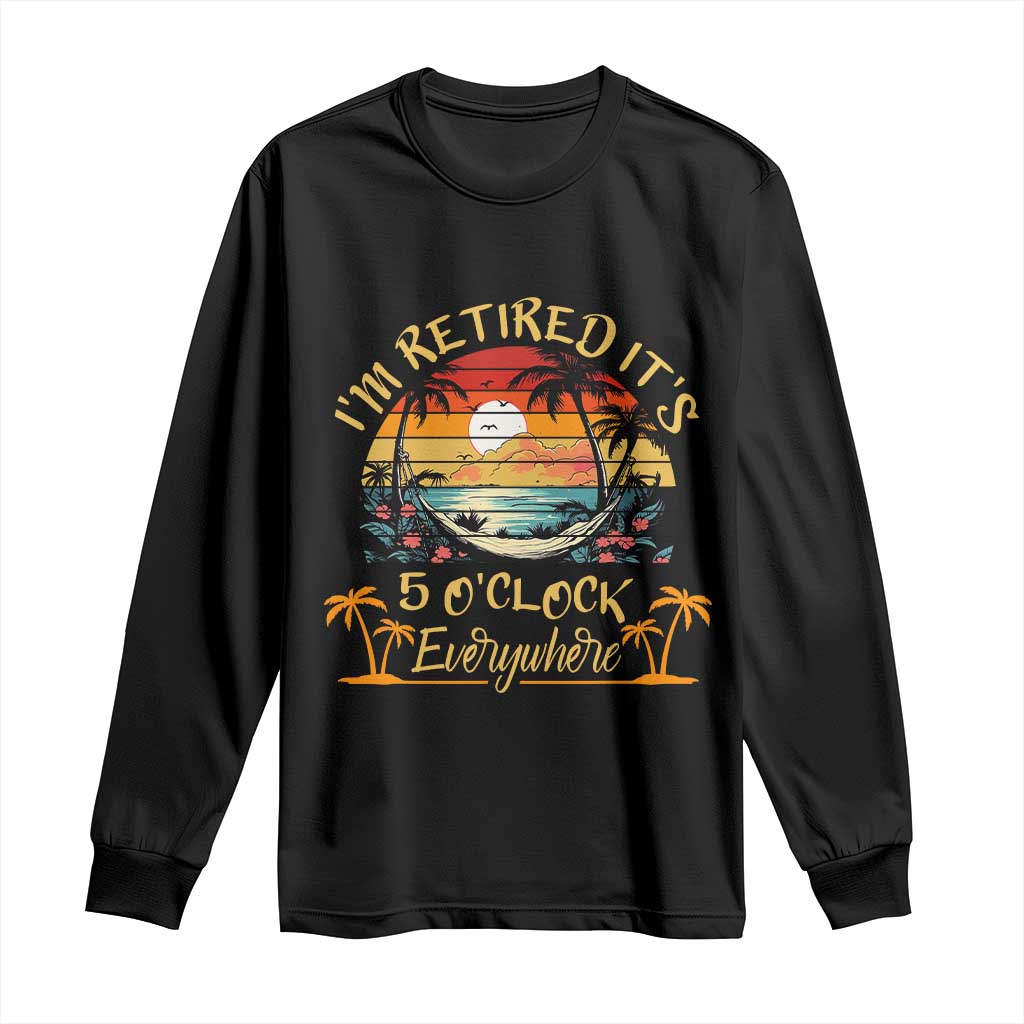 I Am Retired It Is 5 Oclock Everywhere Long Sleeve Shirt Funny Retirement Summer - Wonder Print Shop