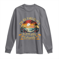 I Am Retired It Is 5 Oclock Everywhere Long Sleeve Shirt Funny Retirement Summer - Wonder Print Shop