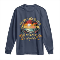 I Am Retired It Is 5 Oclock Everywhere Long Sleeve Shirt Funny Retirement Summer - Wonder Print Shop