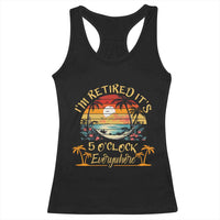 I Am Retired It Is 5 Oclock Everywhere Racerback Tank Top Funny Retirement Summer - Wonder Print Shop