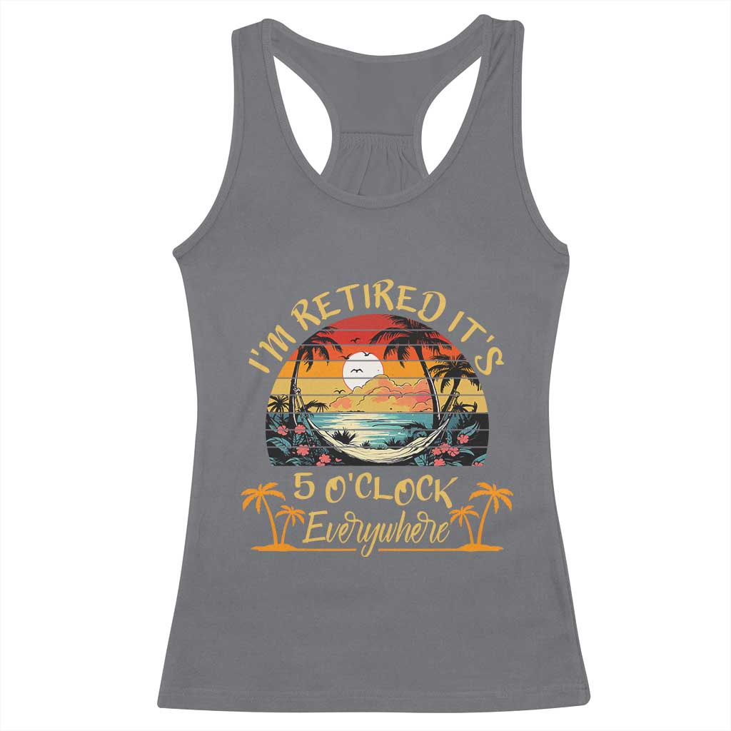 I Am Retired It Is 5 Oclock Everywhere Racerback Tank Top Funny Retirement Summer - Wonder Print Shop