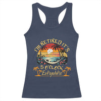 I Am Retired It Is 5 Oclock Everywhere Racerback Tank Top Funny Retirement Summer - Wonder Print Shop