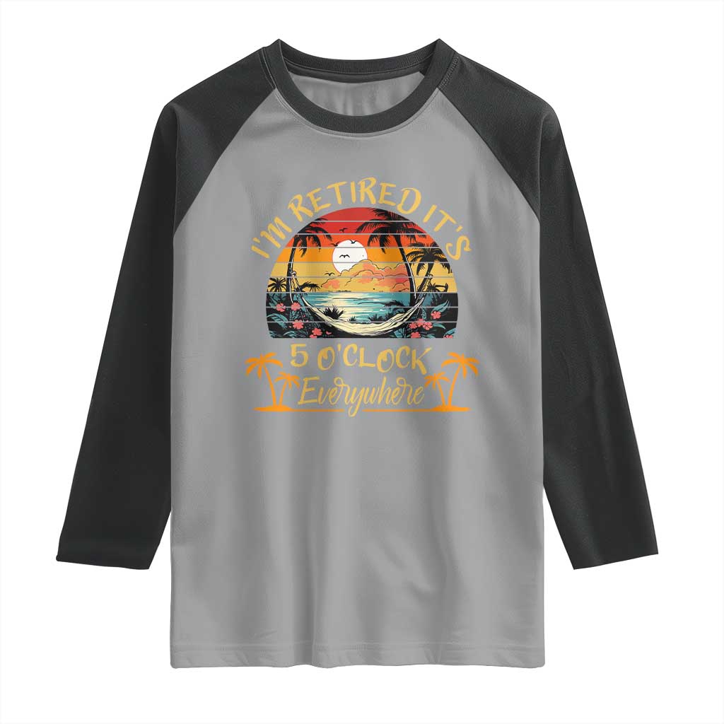 I Am Retired It Is 5 Oclock Everywhere Raglan Shirt Funny Retirement Summer - Wonder Print Shop