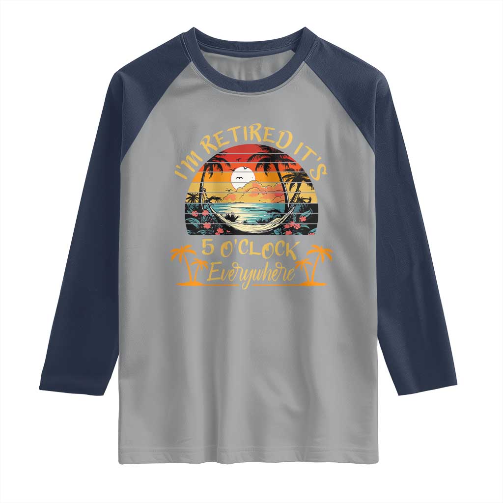 I Am Retired It Is 5 Oclock Everywhere Raglan Shirt Funny Retirement Summer - Wonder Print Shop