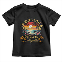 I Am Retired It Is 5 Oclock Everywhere Toddler T Shirt Funny Retirement Summer - Wonder Print Shop