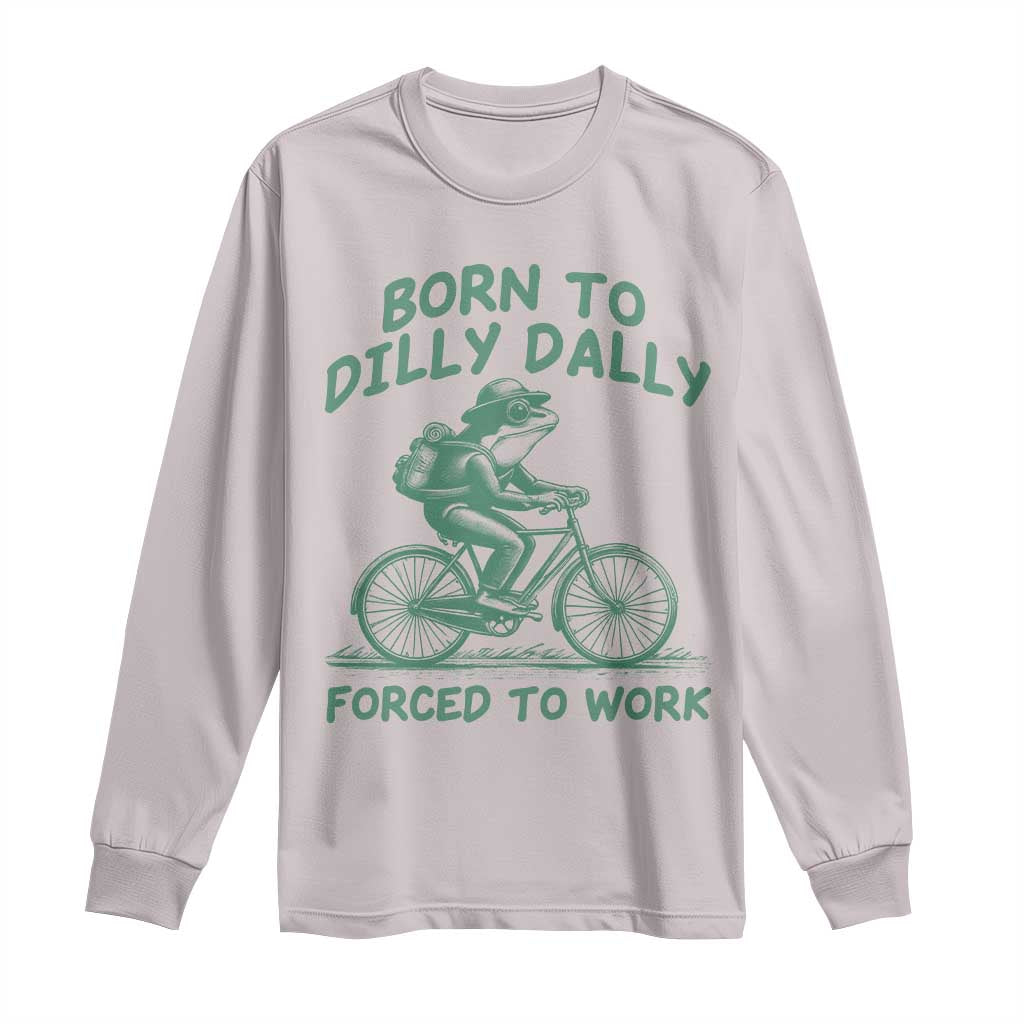 Born To Dilly Dally Forced To Work Long Sleeve Shirt Funny Frog Meme