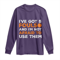 Funny Basketball Quote Long Sleeve Shirt I Have Got 5 Fouls And I Am Not Afraid To Use Them