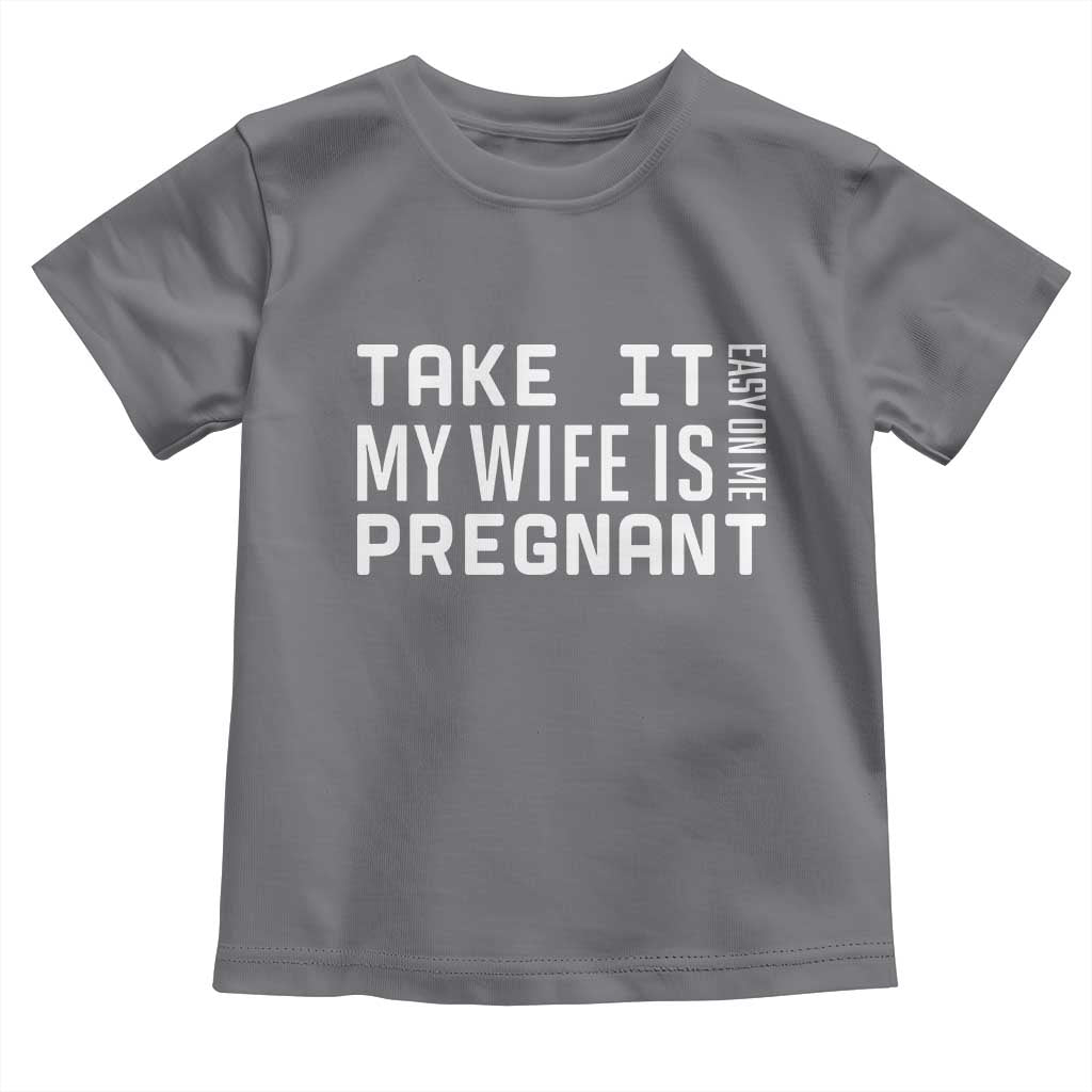 Funny Dad To Be Gift Toddler T Shirt Take It Easy On Me My Wife Is Pregnant