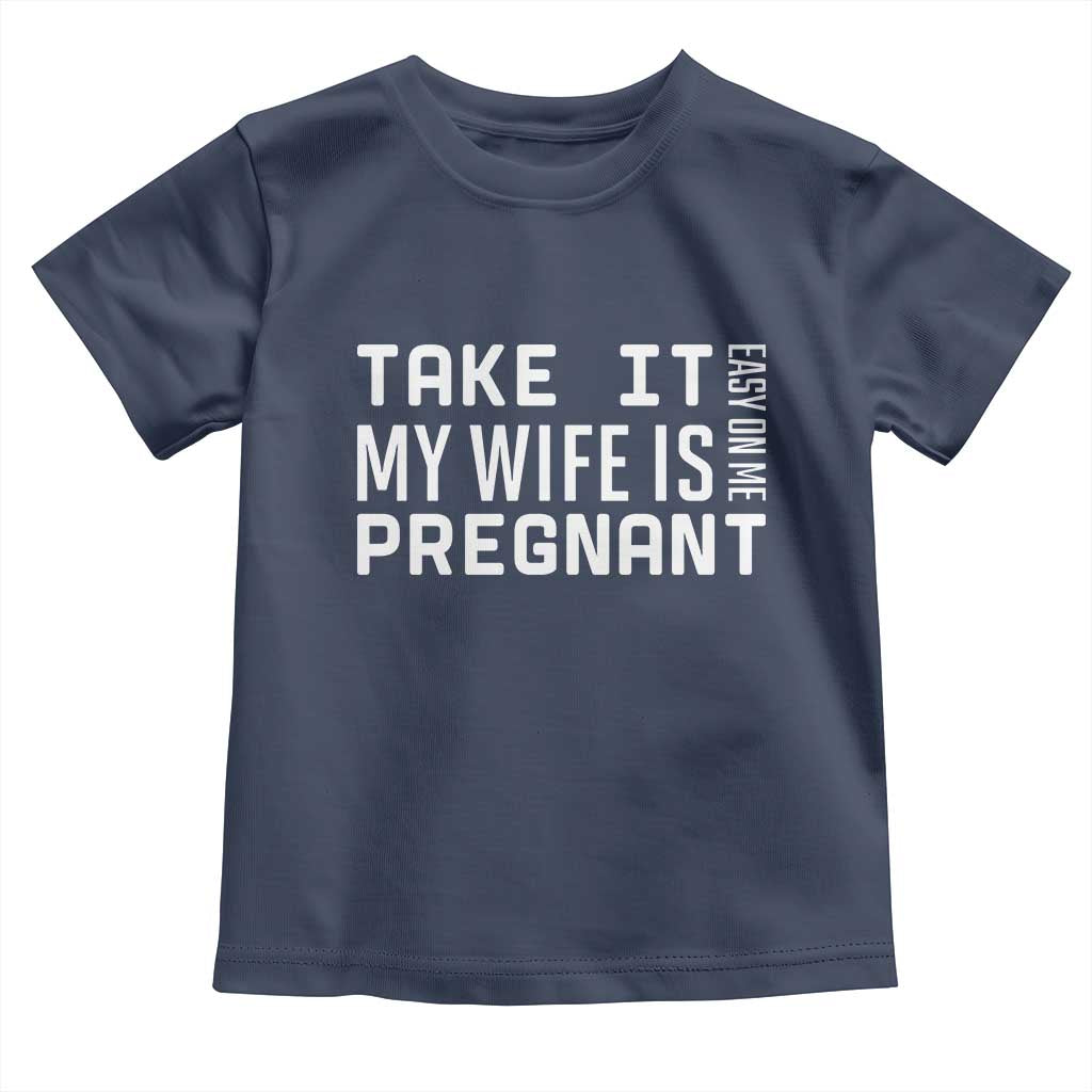Funny Dad To Be Gift Toddler T Shirt Take It Easy On Me My Wife Is Pregnant