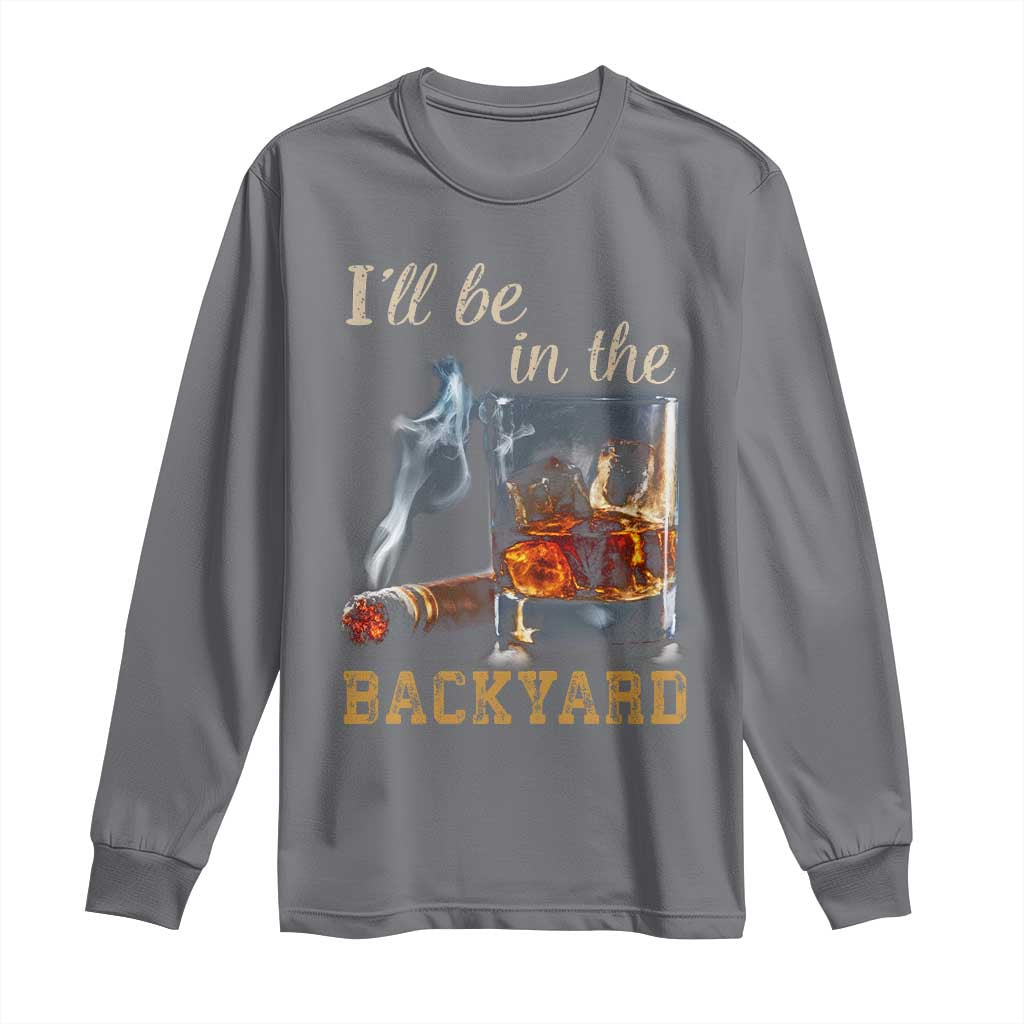 Cigar Bourbon Lovers Long Sleeve Shirt I Will Be In The Backyard