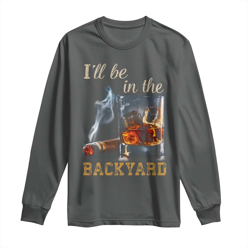 Cigar Bourbon Lovers Long Sleeve Shirt I Will Be In The Backyard