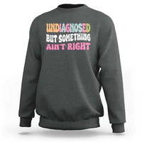 Funny Relatable Saying Sweatshirt Undiagnosed But Something Aint Right