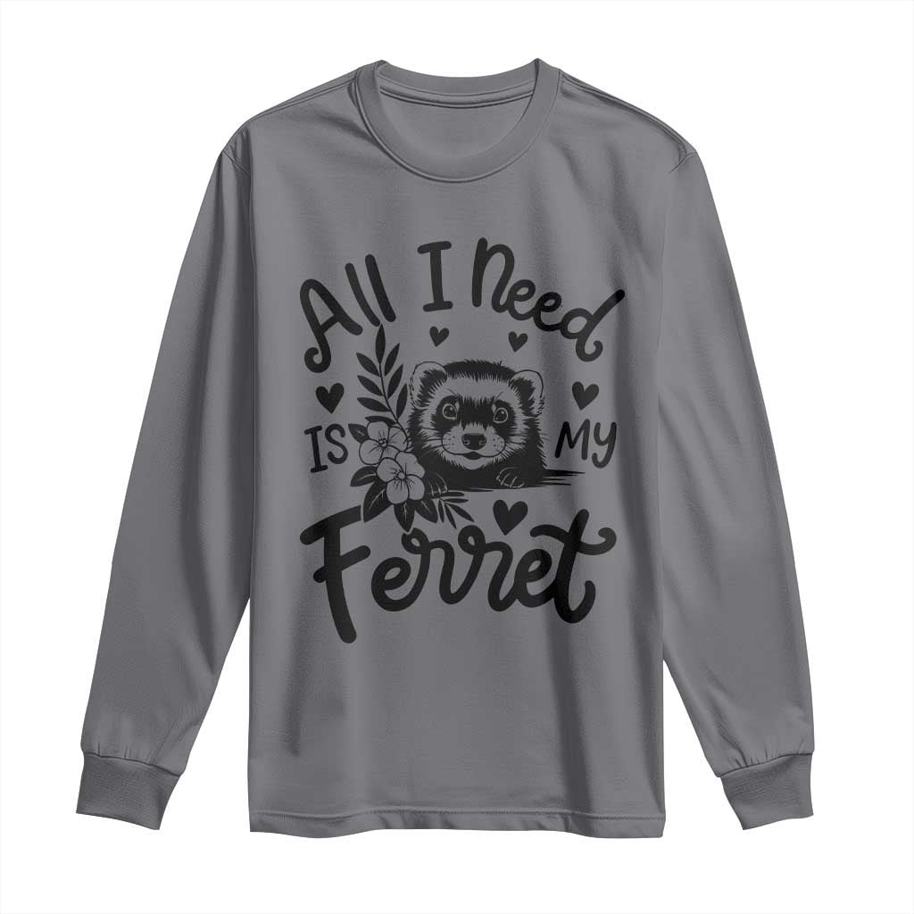 All I Need Is My Ferret Long Sleeve Shirt Cute Exotic Pet Owner Gift