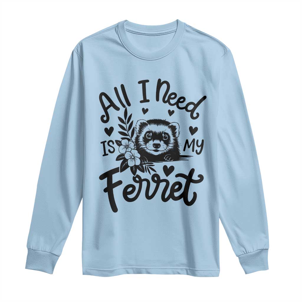 All I Need Is My Ferret Long Sleeve Shirt Cute Exotic Pet Owner Gift