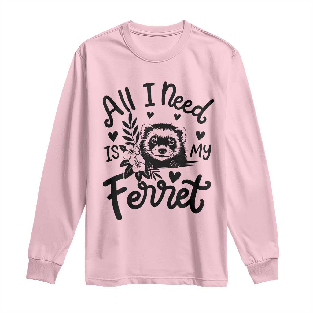 All I Need Is My Ferret Long Sleeve Shirt Cute Exotic Pet Owner Gift
