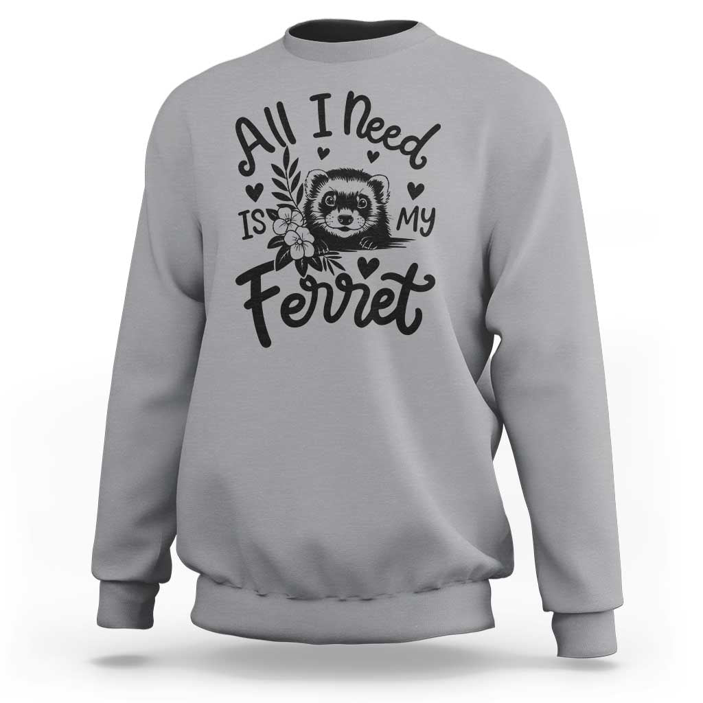 All I Need Is My Ferret Sweatshirt Cute Exotic Pet Owner Gift