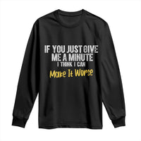 Funny Sarcastic Long Sleeve Shirt If You Just Give Me A Minute I Think I Can Make It Worse
