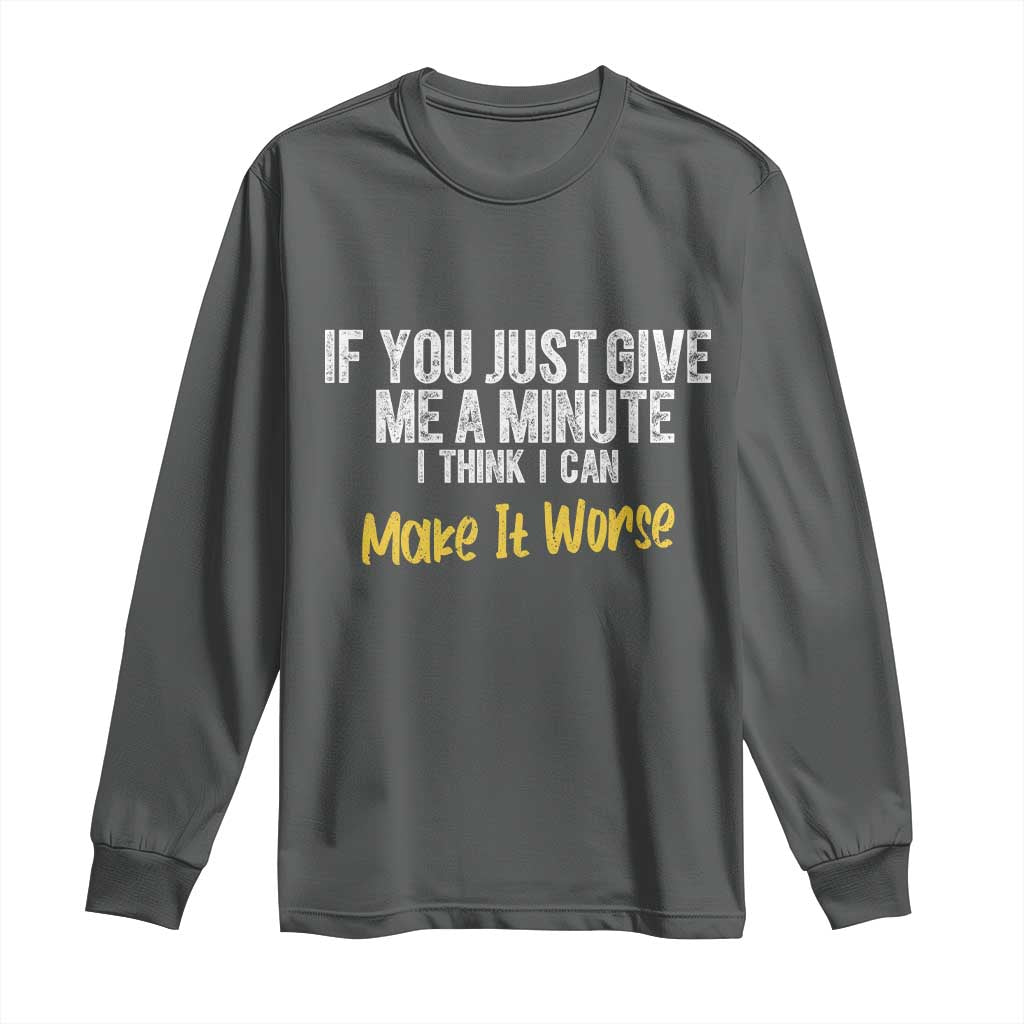 Funny Sarcastic Long Sleeve Shirt If You Just Give Me A Minute I Think I Can Make It Worse