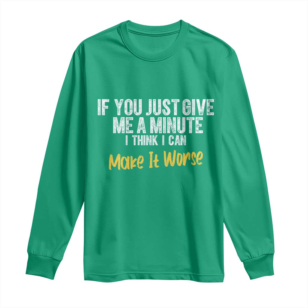 Funny Sarcastic Long Sleeve Shirt If You Just Give Me A Minute I Think I Can Make It Worse