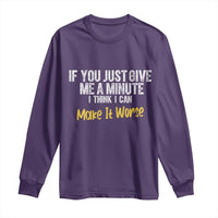 Funny Sarcastic Long Sleeve Shirt If You Just Give Me A Minute I Think I Can Make It Worse