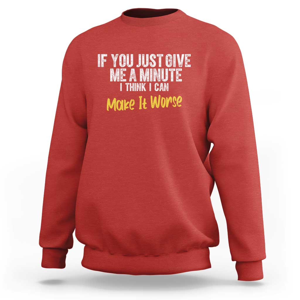 Funny Sarcastic Sweatshirt If You Just Give Me A Minute I Think I Can Make It Worse