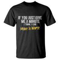 Funny Sarcastic T Shirt If You Just Give Me A Minute I Think I Can Make It Worse