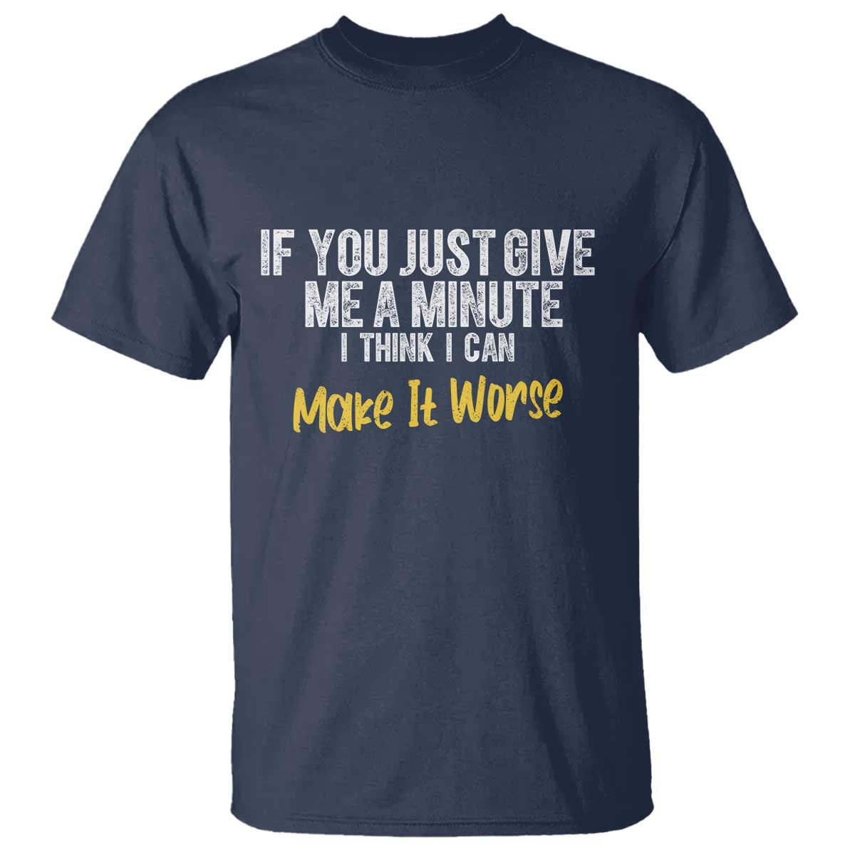 Funny Sarcastic T Shirt If You Just Give Me A Minute I Think I Can Make It Worse