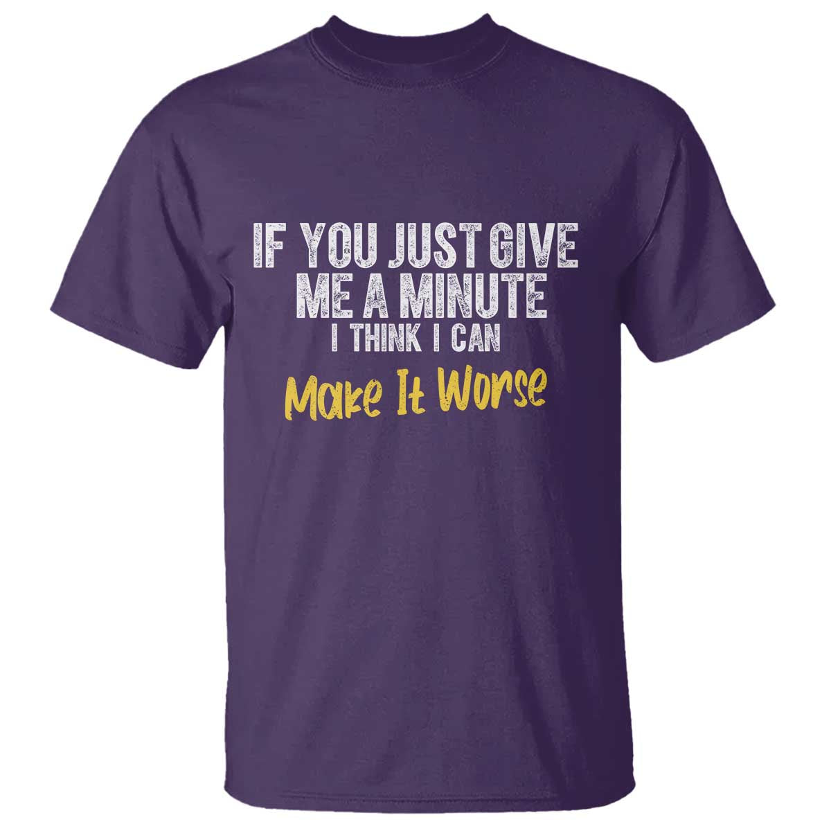 Funny Sarcastic T Shirt If You Just Give Me A Minute I Think I Can Make It Worse