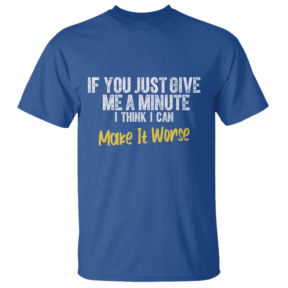 Funny Sarcastic T Shirt If You Just Give Me A Minute I Think I Can Make It Worse