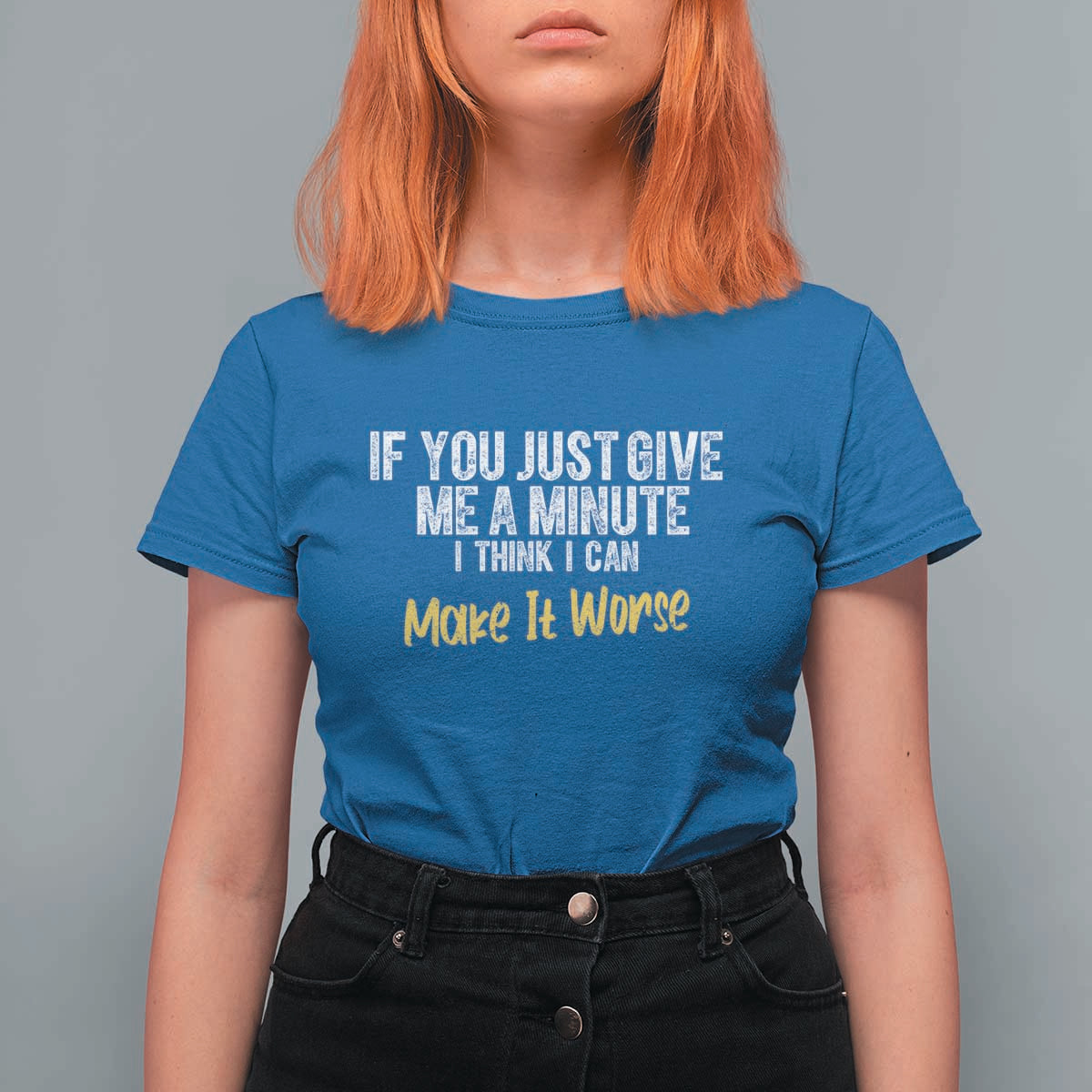 Funny Sarcastic T Shirt For Women If You Just Give Me A Minute I Think I Can Make It Worse