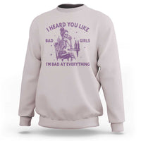 I Heard You Like Bad Girls Sweatshirt Funny Sarcastic Skeleton Lover - Wonder Print Shop