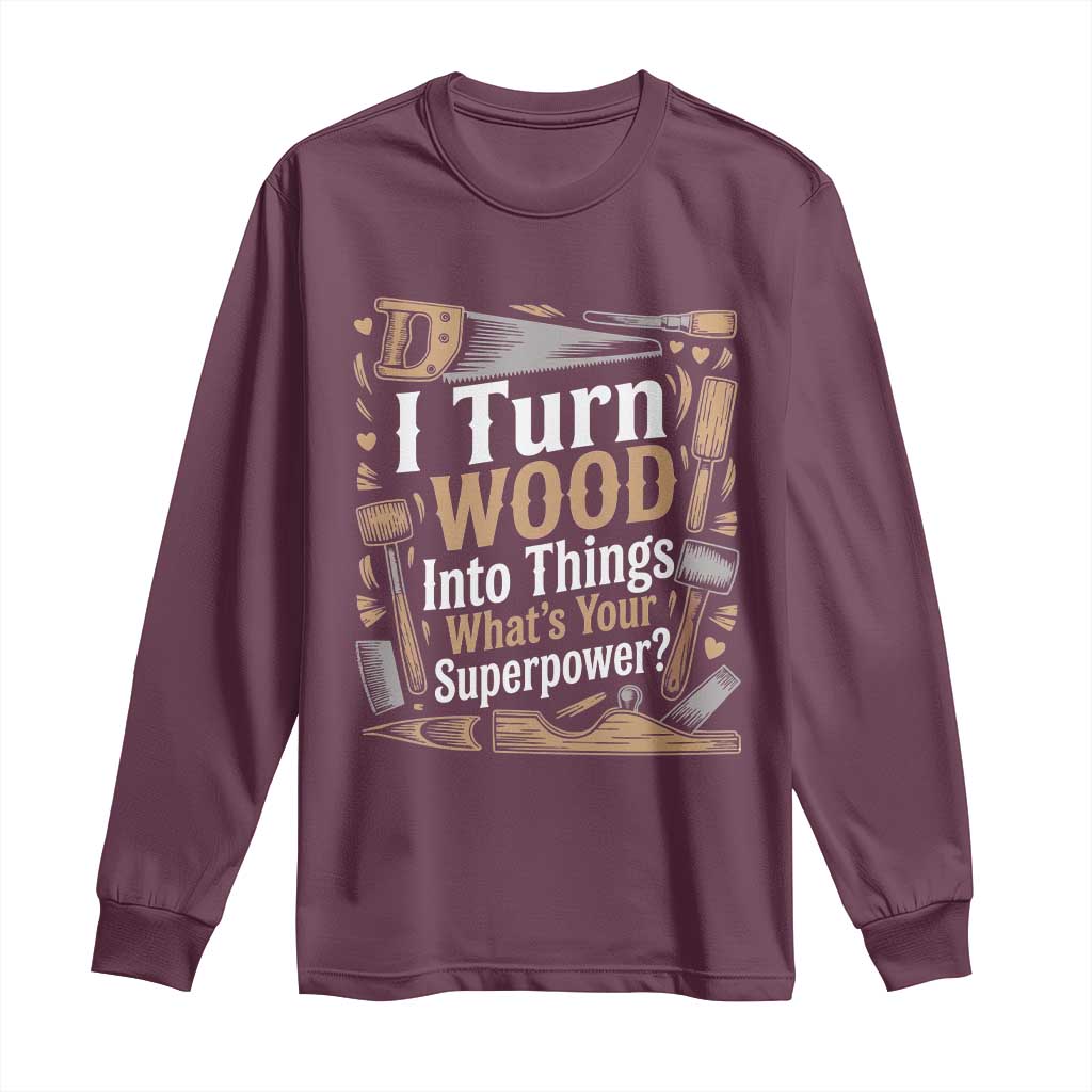 Funny Woodworker Gift Long Sleeve Shirt I Turn Wood Into Things Whats Your Superpower