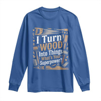 Funny Woodworker Gift Long Sleeve Shirt I Turn Wood Into Things Whats Your Superpower