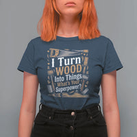 Funny Woodworker Gift T Shirt For Women I Turn Wood Into Things Whats Your Superpower