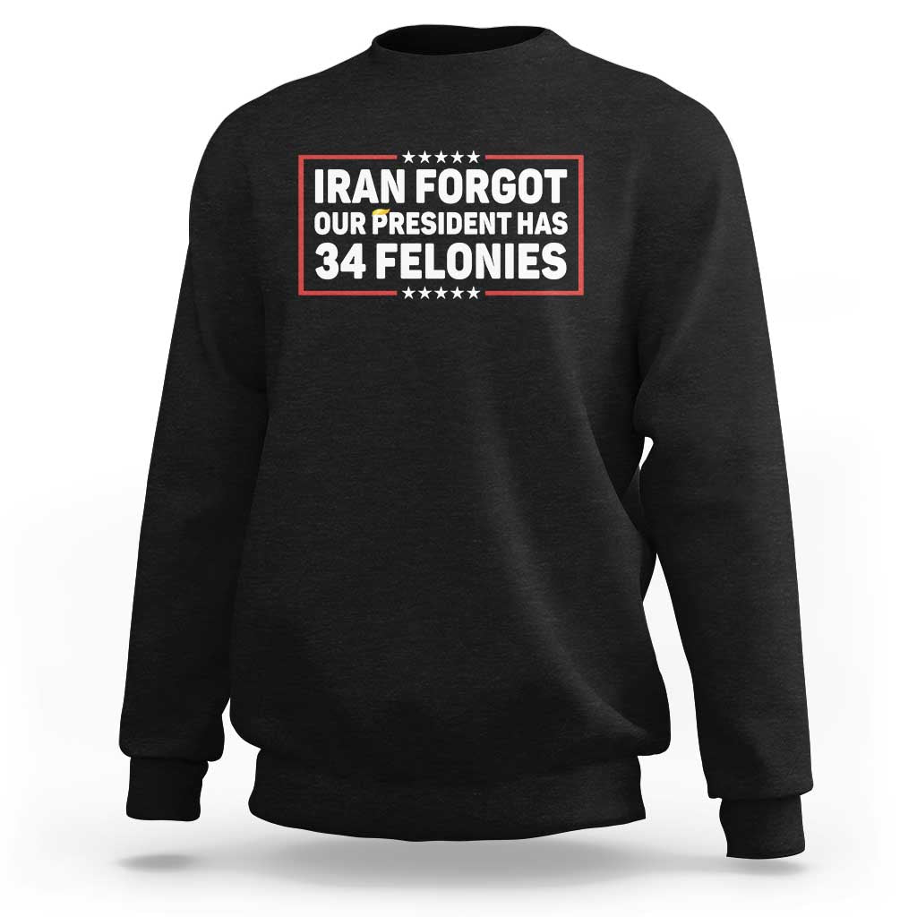 Iran Forgot Our President Has 34 Felonies Sweatshirt Political Protest