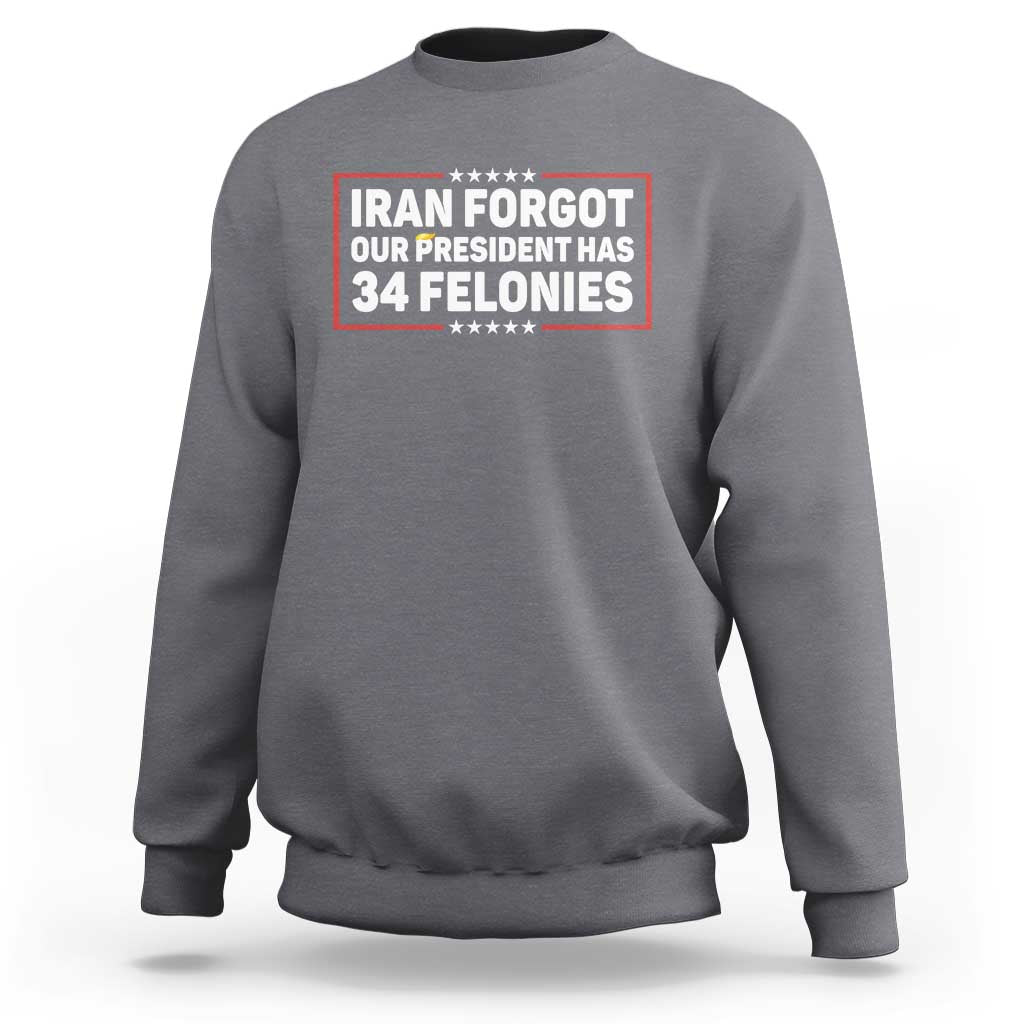 Iran Forgot Our President Has 34 Felonies Sweatshirt Political Protest