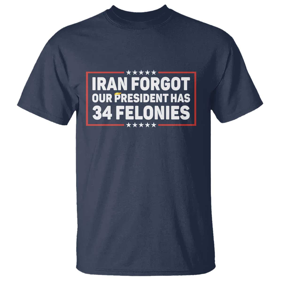 Iran Forgot Our President Has 34 Felonies T Shirt Political Protest