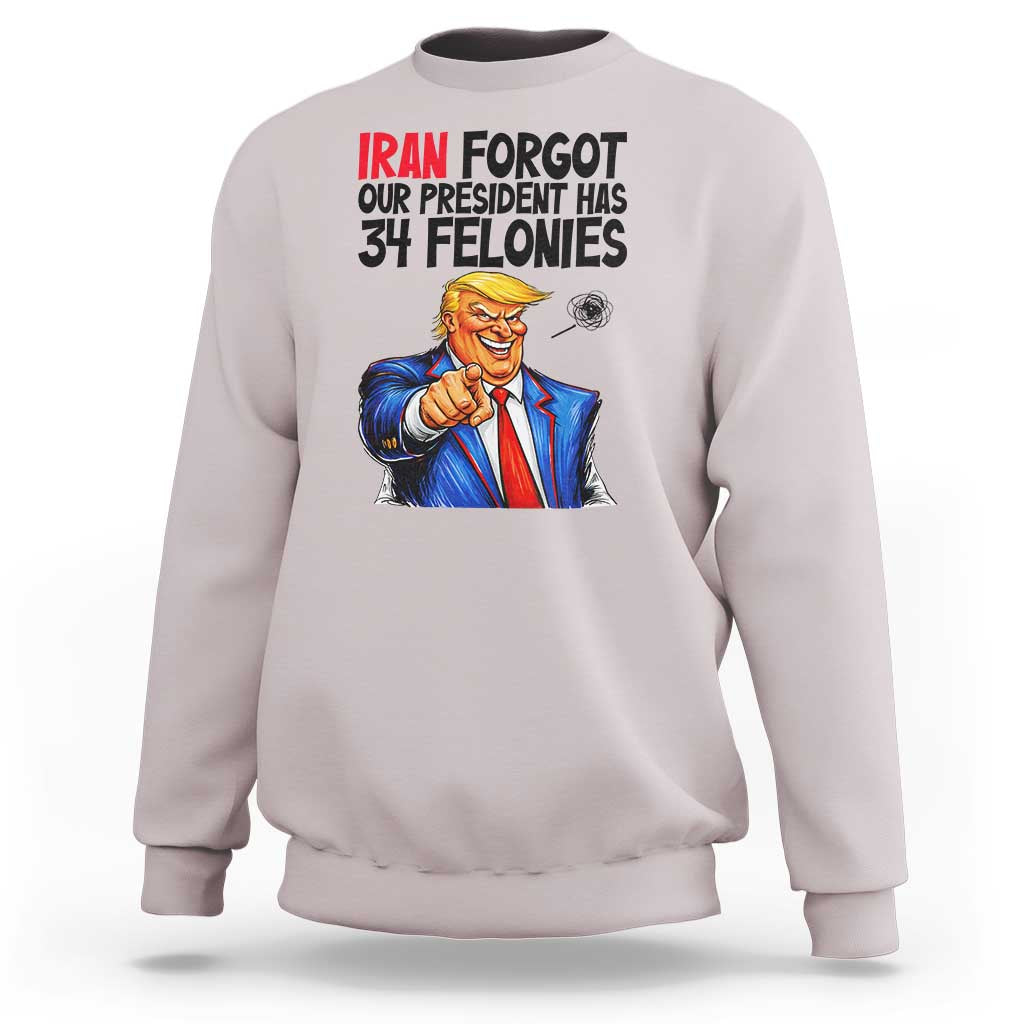Iran Forgot Our President Has 34 Felonies Sweatshirt Funny Political Satire